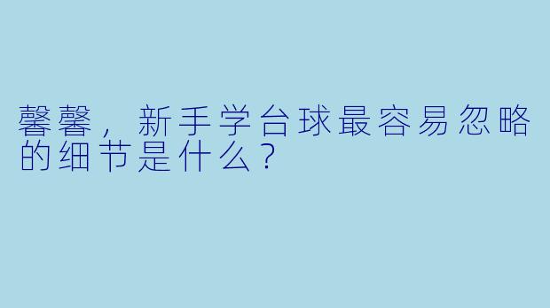 馨馨，新手学台球最容易忽略的细节是什么？