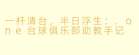 一杆清台,半日浮生:.one台球俱乐部助教手记