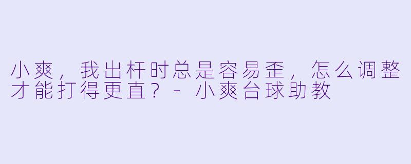 小爽,我出杆时总是容易歪,怎么调整才能打得更直?-小爽台球助教