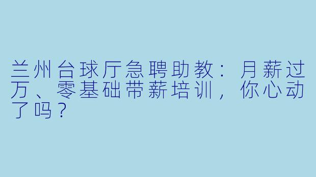 兰州台球厅急聘助教:月薪过万、零基础带薪培训,你心动了吗?