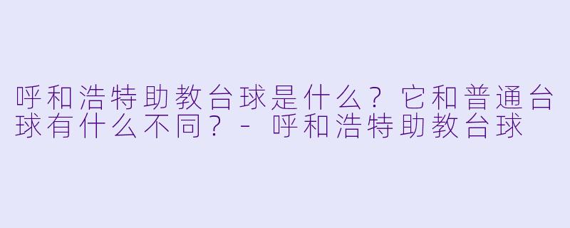 呼和浩特助教台球是什么?它和普通台球有什么不同?-呼和浩特助教台球