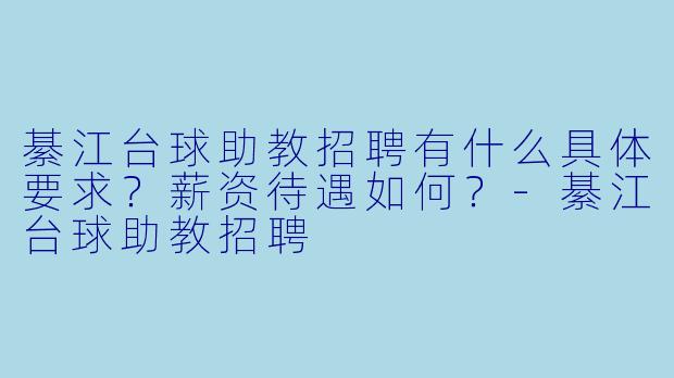 綦江台球助教招聘有什么具体要求？薪资待遇如何？-綦江台球助教招聘