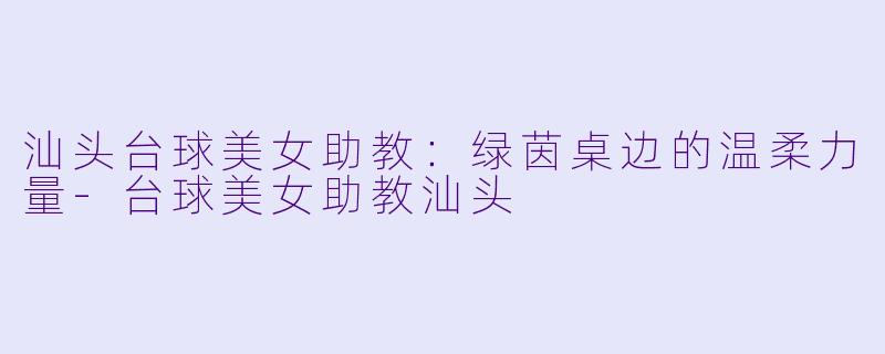汕头台球美女助教:绿茵桌边的温柔力量-台球美女助教汕头