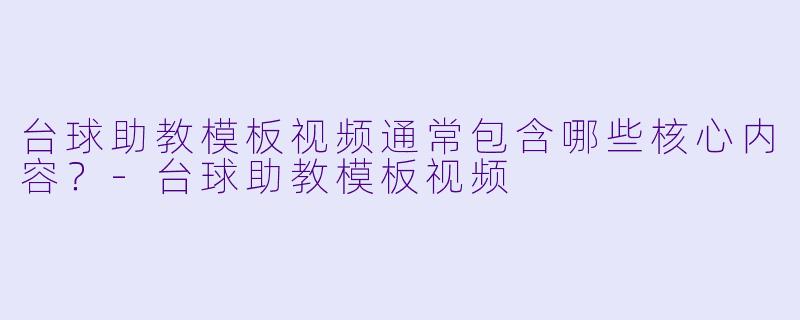 台球助教模板视频通常包含哪些核心内容?-台球助教模板视频