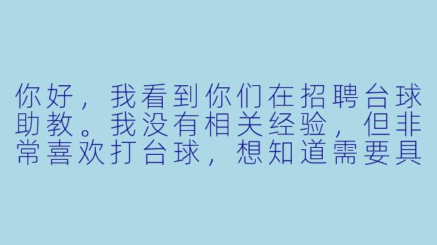 你好,我看到你们在招聘台球助教。我没有相关经验,但非常喜欢打台球,想知道需要具备哪些条件才能应聘?工作内容主要是什么?