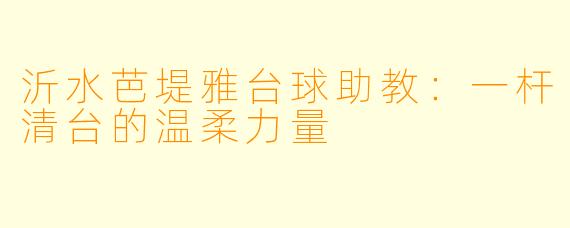 沂水芭堤雅台球助教:一杆清台的温柔力量