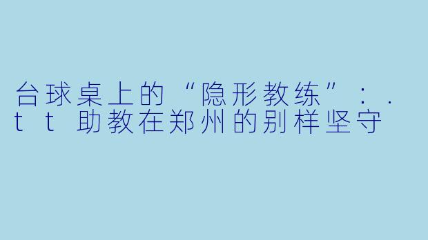 台球桌上的“隐形教练”:.tt助教在郑州的别样坚守