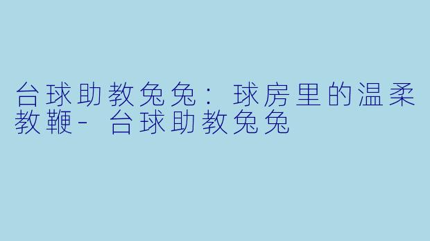 台球助教兔兔:球房里的温柔教鞭-台球助教兔兔