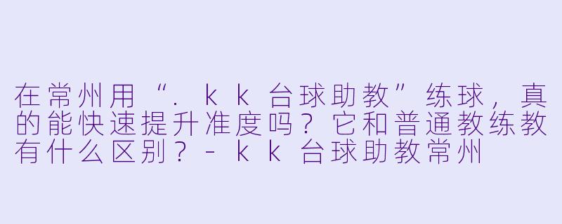 在常州用“.kk台球助教”练球,真的能快速提升准度吗?它和普通教练教有什么区别?-kk台球助教常州