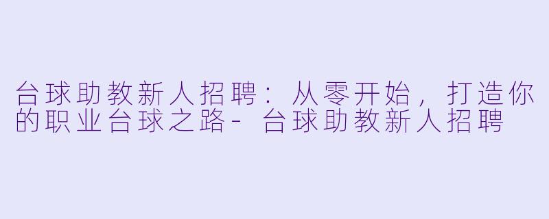 台球助教新人招聘：从零开始，打造你的职业台球之路-台球助教新人招聘