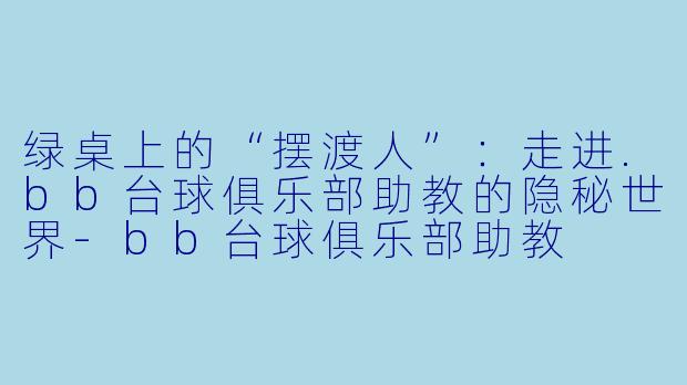 绿桌上的“摆渡人”：走进.bb台球俱乐部助教的隐秘世界-bb台球俱乐部助教