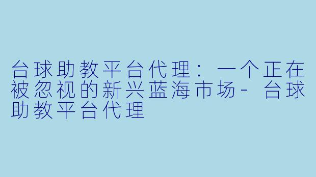 台球助教平台代理:一个正在被忽视的新兴蓝海市场-台球助教平台代理