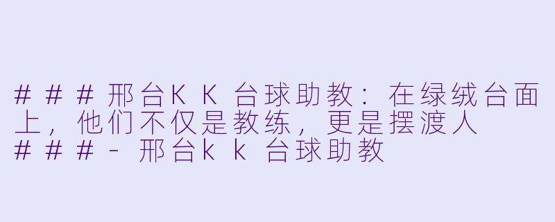 ###邢台KK台球助教：在绿绒台面上，他们不仅是教练，更是摆渡人

###-邢台kk台球助教