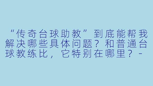 “传奇台球助教”到底能帮我解决哪些具体问题?和普通台球教练比,它特别在哪里?-传奇台球助教