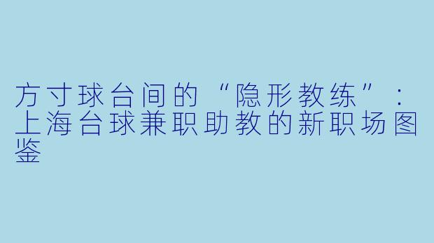 方寸球台间的“隐形教练”:上海台球兼职助教的新职场图鉴