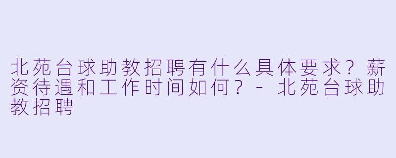 北苑台球助教招聘有什么具体要求?薪资待遇和工作时间如何?-北苑台球助教招聘