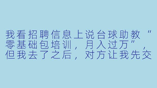 我看招聘信息上说台球助教“零基础包培训,月入过万”,但我去了之后,对方让我先交3800元“培训费”和“服装费”,这靠谱吗?-台球招聘助教套路