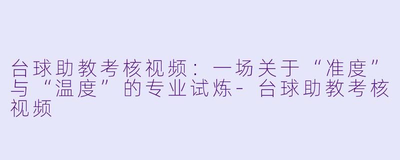 台球助教考核视频:一场关于“准度”与“温度”的专业试炼-台球助教考核视频