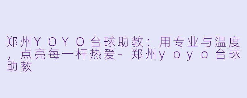 郑州YOYO台球助教:用专业与温度,点亮每一杆热爱-郑州yoyo台球助教