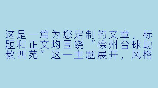 这是一篇为您定制的文章,标题和正文均围绕“徐州台球助教西苑”这一主题展开,风格为本地生活观察与人物特写。
西苑的台球江湖:那个“一杆清台”的女助教,不止是陪练-徐州台球助教西苑