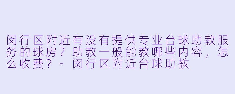 闵行区附近有没有提供专业台球助教服务的球房?助教一般能教哪些内容,怎么收费?-闵行区附近台球助教