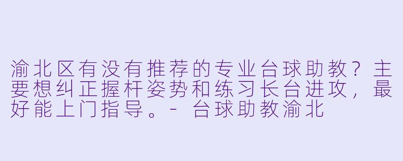 渝北区有没有推荐的专业台球助教?主要想纠正握杆姿势和练习长台进攻,最好能上门指导。-台球助教渝北