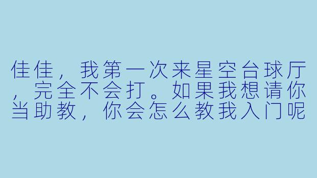佳佳,我第一次来星空台球厅,完全不会打。如果我想请你当助教,你会怎么教我入门呢?-星空台球助教佳佳