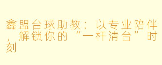 鑫盟台球助教:以专业陪伴,解锁你的“一杆清台”时刻
