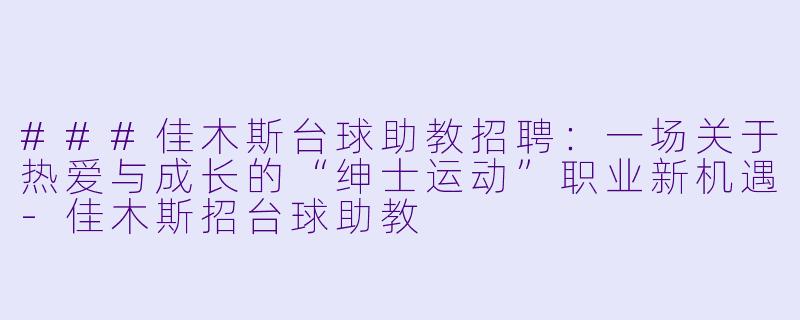 ###佳木斯台球助教招聘:一场关于热爱与成长的“绅士运动”职业新机遇-佳木斯招台球助教