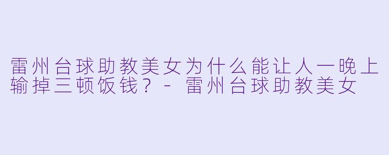 雷州台球助教美女为什么能让人一晚上输掉三顿饭钱？