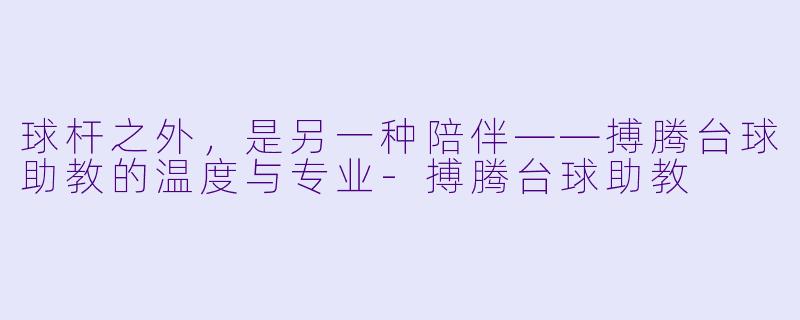 球杆之外,是另一种陪伴——搏腾台球助教的温度与专业-搏腾台球助教