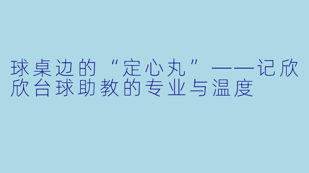 球桌边的“定心丸”——记欣欣台球助教的专业与温度