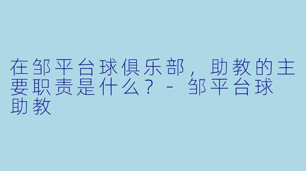在邹平台球俱乐部,助教的主要职责是什么?-邹平台球 助教