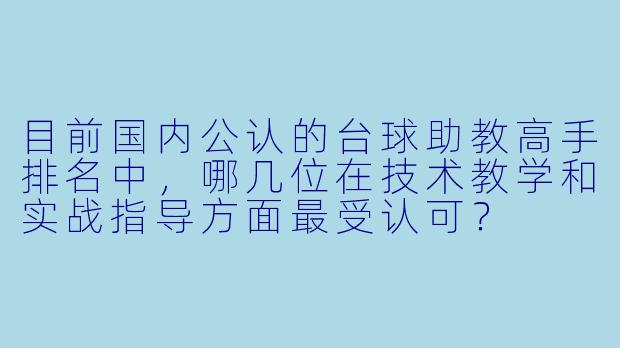 目前国内公认的台球助教高手排名中,哪几位在技术教学和实战指导方面最受认可?
