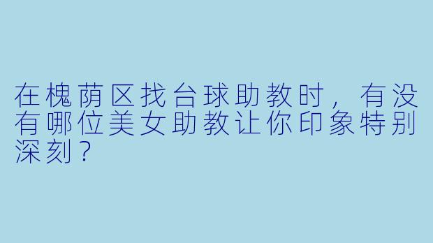 在槐荫区找台球助教时,有没有哪位美女助教让你印象特别深刻?