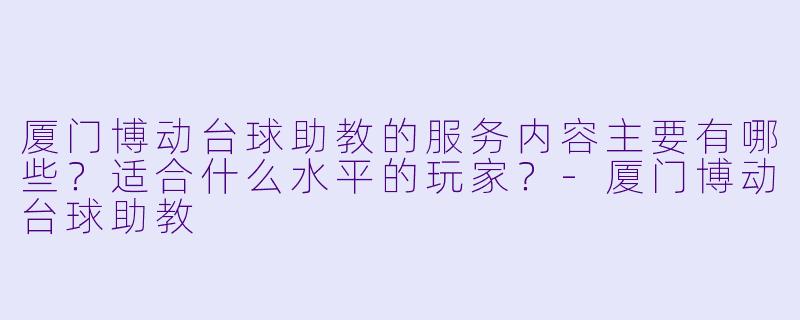厦门博动台球助教的服务内容主要有哪些?适合什么水平的玩家?-厦门博动台球助教