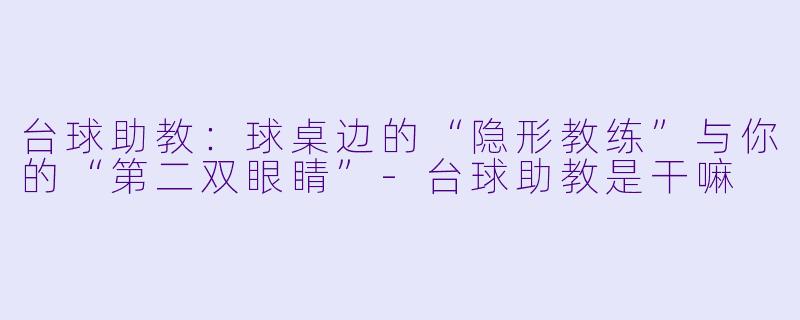台球助教：球桌边的“隐形教练”与你的“第二双眼睛”-台球助教是干嘛