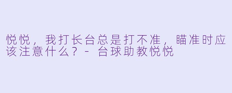 悦悦,我打长台总是打不准,瞄准时应该注意什么?-台球助教悦悦