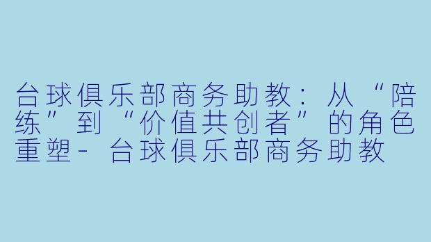 台球俱乐部商务助教:从“陪练”到“价值共创者”的角色重塑-台球俱乐部商务助教