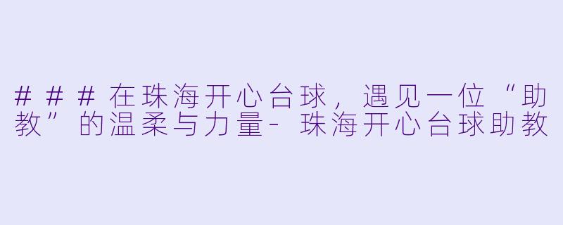 ###在珠海开心台球,遇见一位“助教”的温柔与力量-珠海开心台球助教