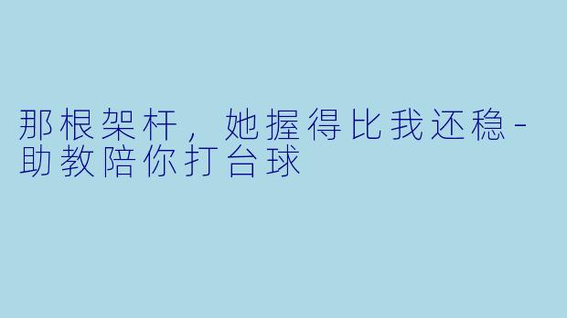 那根架杆,她握得比我还稳-助教陪你打台球