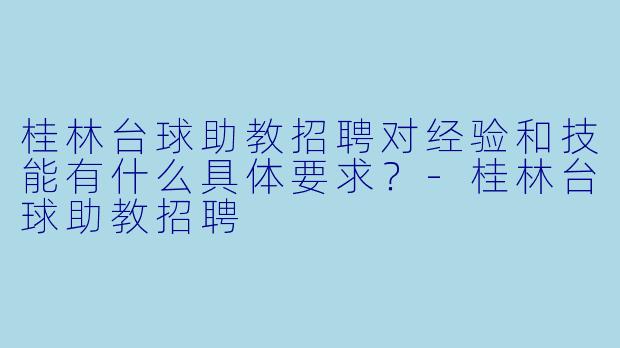 桂林台球助教招聘对经验和技能有什么具体要求?-桂林台球助教招聘