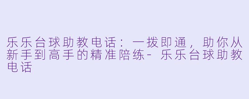 乐乐台球助教电话:一拨即通,助你从新手到高手的精准陪练-乐乐台球助教电话