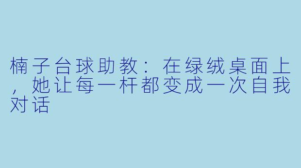 楠子台球助教:在绿绒桌面上,她让每一杆都变成一次自我对话