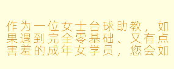 作为一位女士台球助教，如果遇到完全零基础、又有点害羞的成年女学员，您会如何开启第一堂课，让她放松并产生兴趣？