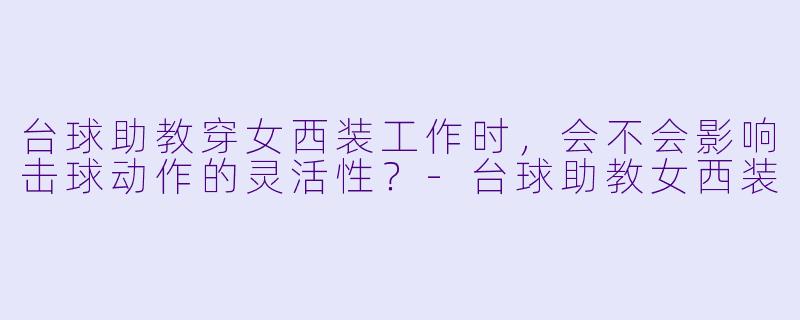 台球助教穿女西装工作时,会不会影响击球动作的灵活性?-台球助教女西装