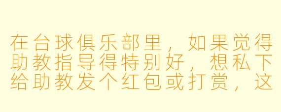 在台球俱乐部里,如果觉得助教指导得特别好,想私下给助教发个红包或打赏,这样合适吗?会不会违反规定?