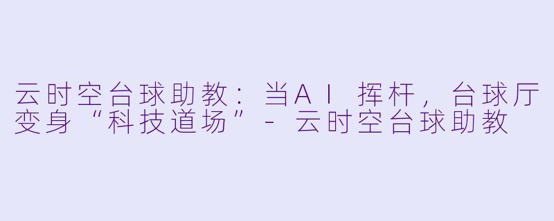 云时空台球助教:当AI挥杆,台球厅变身“科技道场”-云时空台球助教