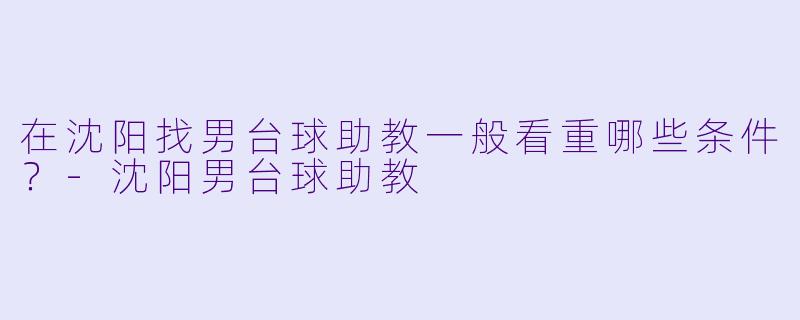 在沈阳找男台球助教一般看重哪些条件？-沈阳男台球助教
