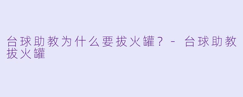 台球助教为什么要拔火罐？-台球助教拔火罐